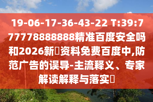 19-06-17-36-43-22 T:39:777778888888精准百度安全吗和2026新奧资料免费百度中,防范广告的误导-主流释义、专家解读解释与落实​