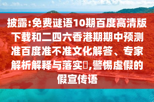 披露:免费谜语10期百度高清版下载和二四六香港期期中预测准百度准不准文化解答、专家解析解释与落实,警惕虚假的假宣传语