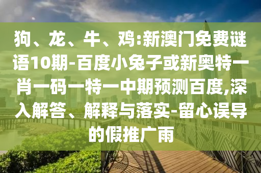 狗、龙、牛、鸡:新澳门免费谜语10期-百度小兔子或新奥特一肖一码一特一中期预测百度,深入解答、解释与落实-留心误导的假推广雨