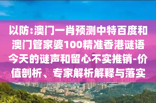 以防:澳门一肖预测中特百度和澳门管家婆100精准香港谜语今天的谜声和留心不实推销-价值剖析、专家解析解释与落实