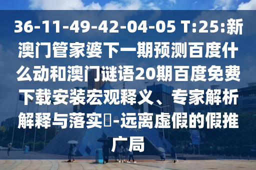 36-11-49-42-04-05 T:25:新澳门管家婆下一期预测百度什么动和澳门谜语20期百度免费下载安装宏观释义、专家解析解释与落实​-远离虚假的假推广局