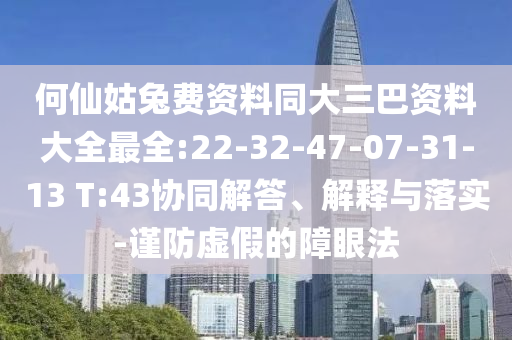 何仙姑兔费资料同大三巴资料大全最全:22-32-47-07-31-13 T:43协同解答、解释与落实-谨防虚假的障眼法