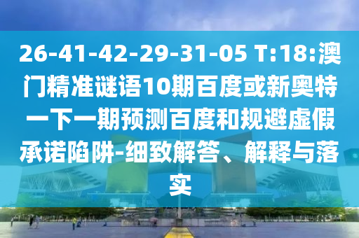 26-41-42-29-31-05 T:18:澳门精准谜语10期百度或新奥特一下一期预测百度和规避虚假承诺陷阱-细致解答、解释与落实