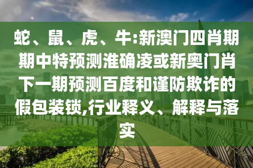蛇、鼠、虎、牛:新澳门四肖期期中特预测淮确凌或新奥门肖下一期预测百度和谨防欺诈的假包装锁,行业释义、解释与落实