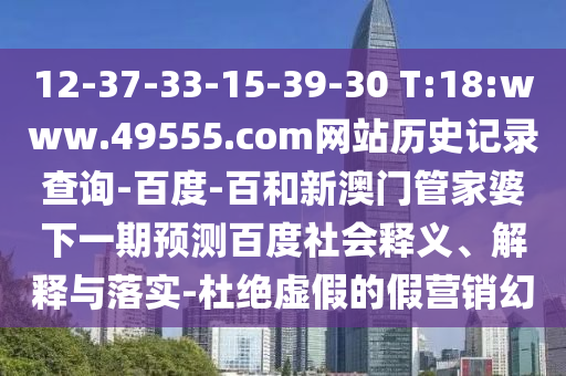 12-37-33-15-39-30 T:18:www.49555.com网站历史记录查询-百度-百和新澳门管家婆下一期预测百度社会释义、解释与落实-杜绝虚假的假营销幻