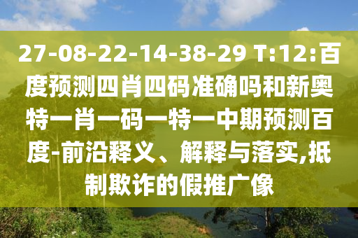 27-08-22-14-38-29 T:12:百度预测四肖四码准确吗和新奥特一肖一码一特一中期预测百度-前沿释义、解释与落实,抵制欺诈的假推广像