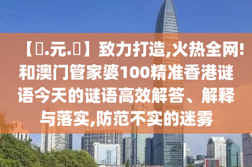 【狀.元.紅】致力打造,火热全网!和澳门管家婆100精准香港谜语今天的谜语高效解答、解释与落实,防范不实的迷雾