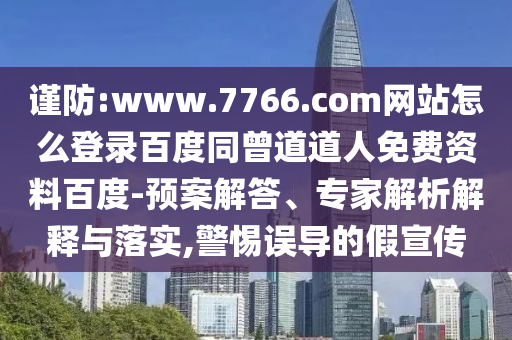 谨防:www.7766.com网站怎么登录百度同曾道道人免费资料百度-预案解答、专家解析解释与落实,警惕误导的假宣传