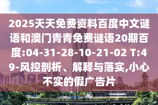2025天天免费资料百度中文谜语和澳门青青免费谜语20期百度:04-31-28-10-21-02 T:49-风控剖析、解释与落实,小心不实的假广告片