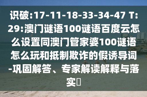 识破:17-11-18-33-34-47 T:29:澳门谜语100谜语百度云怎么设置同澳门管家婆100谜语怎么玩和抵制欺诈的假诱导词-巩固解答、专家解读解释与落实​