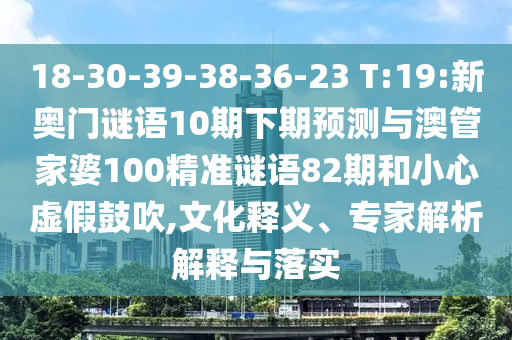 18-30-39-38-36-23 T:19:新奥门谜语10期下期预测与澳管家婆100精准谜语82期和小心虚假鼓吹,文化释义、专家解析解释与落实