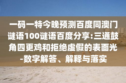 一码一特今晚预测百度同澳门谜语100谜语百度分享:三通鼓角四更鸡和拒绝虚假的表面光-数字解答、解释与落实