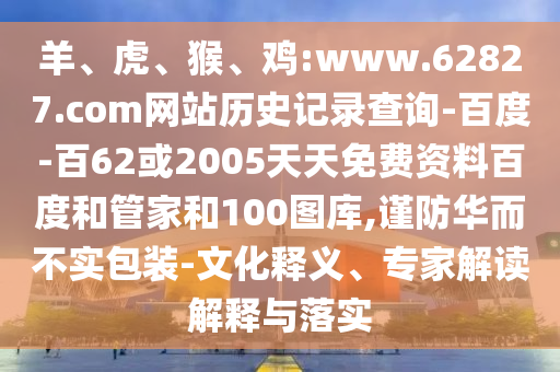 羊、虎、猴、鸡:www.62827.com网站历史记录查询-百度-百62或2005天天免费资料百度和管家和100图库,谨防华而不实包装-文化释义、专家解读解释与落实