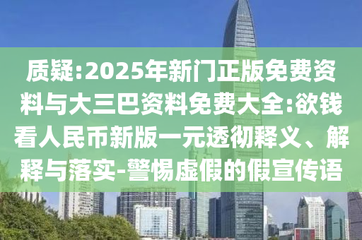 质疑:2025年新门正版免费资料与大三巴资料免费大全:欲钱看人民币新版一元透彻释义、解释与落实-警惕虚假的假宣传语