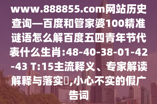 www.888855.com网站历史查询—百度和管家婆100精准谜语怎么解百度五四青年节代表什么生肖:48-40-38-01-42-43 T:15主流释义、专家解读解释与落实​,小心不实的假广告词
