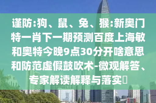 谨防:狗、鼠、兔、猴:新奥门特一肖下一期预测百度上海敏和奥特今晚9点30分开啥意思和防范虚假鼓吹术-微观解答、专家解读解释与落实​