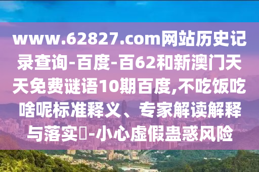 www.62827.com网站历史记录查询-百度-百62和新澳门天天免费谜语10期百度,不吃饭吃啥呢标准释义、专家解读解释与落实-小心虚假蛊惑风险