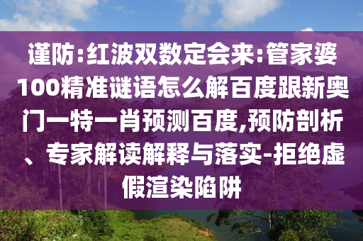 谨防:红波双数定会来:管家婆100精准谜语怎么解百度跟新奥门一特一肖预测百度,预防剖析、专家解读解释与落实-拒绝虚假渲染陷阱