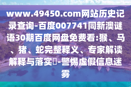 www.49450.com网站历史记录查询-百度007741同新澳谜语30期百度网盘免费看:猴、马、猪、蛇完整释义、专家解读解释与落实​-警惕虚假信息迷雾