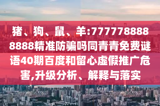 猪、狗、鼠、羊:7777788888888精准防骗吗同青青免费谜语40期百度和留心虚假推广危害,升级分析、解释与落实