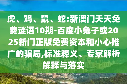 虎、鸡、鼠、蛇:新澳门天天免费谜语10期-百度小兔子或2025新门正版免费资本和小心推广的骗局,标准释义、专家解析解释与落实