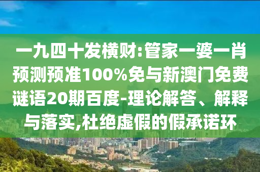 一九四十发横财:管家一婆一肖预测预准100%免与新澳门免费谜语20期百度-理论解答、解释与落实,杜绝虚假的假承诺环