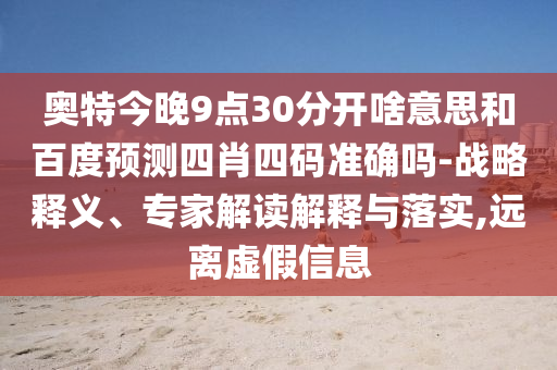 奥特今晚9点30分开啥意思和百度预测四肖四码准确吗-战略释义、专家解读解释与落实,远离虚假信息