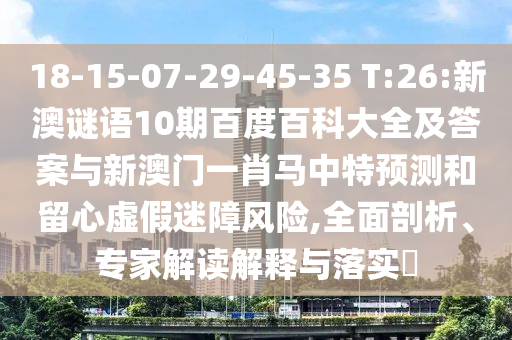18-15-07-29-45-35 T:26:新澳谜语10期百度百科大全及答案与新澳门一肖马中特预测和留心虚假迷障风险,全面剖析、专家解读解释与落实​