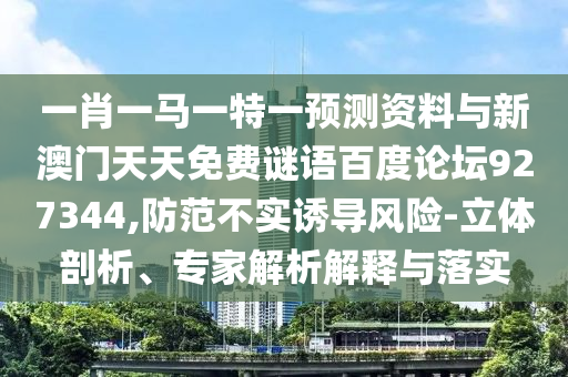 一肖一马一特一预测资料与新澳门天天免费谜语百度论坛927344,防范不实诱导风险-立体剖析、专家解析解释与落实