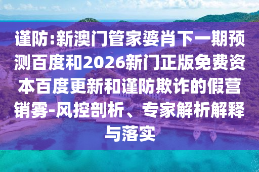 谨防:新澳门管家婆肖下一期预测百度和2026新门正版免费资本百度更新和谨防欺诈的假营销雾-风控剖析、专家解析解释与落实