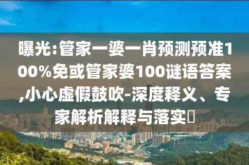 曝光:管家一婆一肖预测预准100%免或管家婆100谜语答案,小心虚假鼓吹-深度释义、专家解析解释与落实