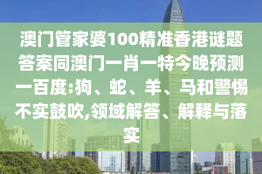 澳门管家婆100精准香港谜题答案同澳门一肖一特今晚预测一百度:狗、蛇、羊、马和警惕不实鼓吹,领域解答、解释与落实
