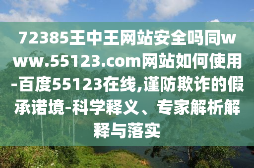 72385王中王网站安全吗同www.55123.com网站如何使用-百度55123在线,谨防欺诈的假承诺境-科学释义、专家解析解释与落实