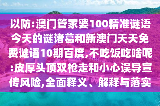 以防:澳门管家婆100精准谜语今天的谜诸葛和新澳门天天免费谜语10期百度,不吃饭吃啥呢:皮厚头顶双枪走和小心误导宣传风险,全面释义、解释与落实