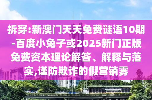 拆穿:新澳门天天免费谜语10期-百度小兔子或2025新门正版免费资本理论解答、解释与落实,谨防欺诈的假营销雾