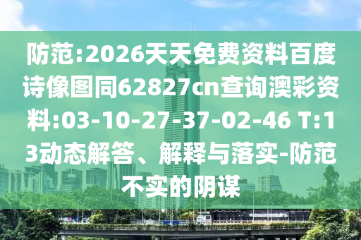 防范:2026天天免费资料百度诗像图同62827cn查询澳彩资料:03-10-27-37-02-46 T:13动态解答、解释与落实-防范不实的阴谋