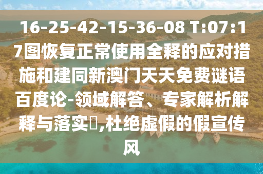16-25-42-15-36-08 T:07:17图恢复正常使用全释的应对措施和建同新澳门天天免费谜语百度论-领域解答、专家解析解释与落实​,杜绝虚假的假宣传风