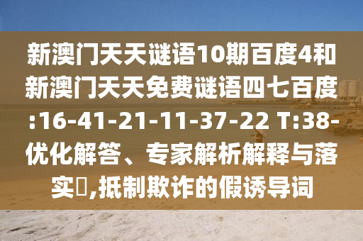 新澳门天天谜语10期百度4和新澳门天天免费谜语四七百度:16-41-21-11-37-22 T:38-优化解答、专家解析解释与落实​,抵制欺诈的假诱导词