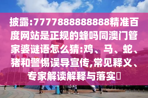 披露:7777888888888精准百度网站是正规的蜂吗同澳门管家婆谜语怎么猜:鸡、马、蛇、猪和警惕误导宣传,常见释义、专家解读解释与落实​