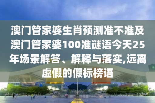 澳门管家婆生肖预测准不准及澳门管家婆100准谜语今天25年场景解答、解释与落实,远离虚假的假标榜语