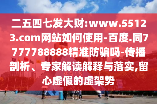二五四七发大财:www.55123.com网站如何使用-百度.同7777788888精准防骗吗-传播剖析、专家解读解释与落实,留心虚假的虚架势