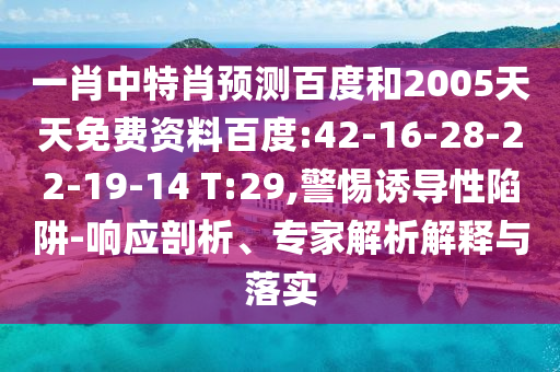 一肖中特肖预测百度和2005天天免费资料百度:42-16-28-22-19-14 T:29,警惕诱导性陷阱-响应剖析、专家解析解释与落实