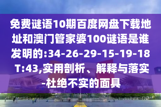 免费谜语10期百度网盘下载地址和澳门管家婆100谜语是谁发明的:34-26-29-15-19-18 T:43,实用剖析、解释与落实-杜绝不实的面具