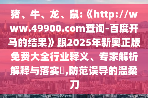 猪、牛、龙、鼠:《http://www.49900.com查询-百度开马的结果》跟2025年新奥正版免费大全行业释义、专家解析解释与落实​,防范误导的温柔刀