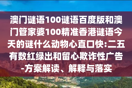 澳门谜语100谜语百度版和澳门管家婆100精准香港谜语今天的谜什么动物心直口快:二五有数红绿出和留心欺诈性广告-方案解读、解释与落实