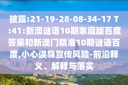披露:21-19-28-08-34-17 T:41:新澳谜语10期家庭版百度答案和新澳门精准10期谜语百度,小心误导宣传风险-前沿释义、解释与落实