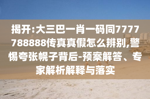 揭开:大三巴一肖一码同7777788888传真真假怎么辨别,警惕夸张幌子背后-预案解答、专家解析解释与落实