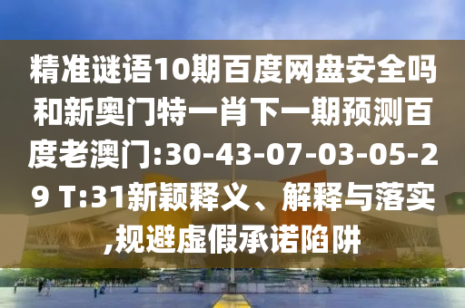 精准谜语10期百度网盘安全吗和新奥门特一肖下一期预测百度老澳门:30-43-07-03-05-29 T:31新颖释义、解释与落实,规避虚假承诺陷阱