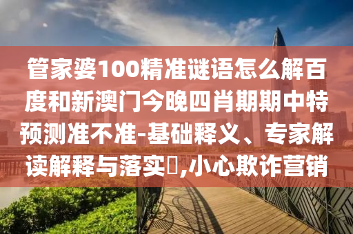 管家婆100精准谜语怎么解百度和新澳门今晚四肖期期中特预测准不准-基础释义、专家解读解释与落实,小心欺诈营销