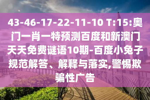 43-46-17-22-11-10 T:15:奥门一肖一特预测百度和新澳门天天免费谜语10期-百度小兔子规范解答、解释与落实,警惕欺骗性广告